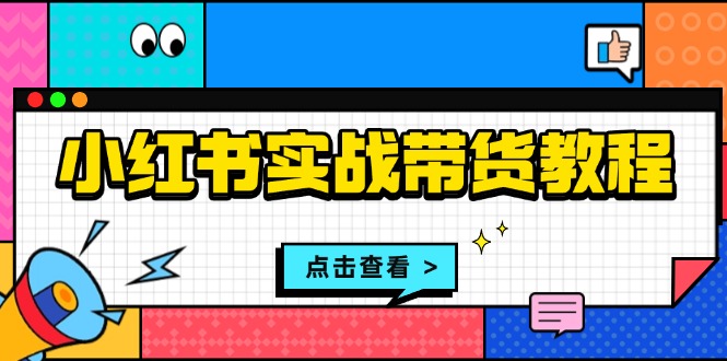 （13615期）小红书实战带货教程：从开店到选品、笔记制作、发货、售后等全方位指导-番茄副业网