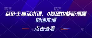 茶叶主播话术课,0基础也能听得懂的话术课-番茄副业网