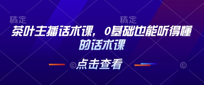 茶叶主播话术课，0基础也能听得懂的话术课-番茄副业网