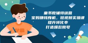 （13899期）童书教辅特训营，宝妈赚钱良机，短视频实操课，提升转化率，打造爆款账号-番茄副业网