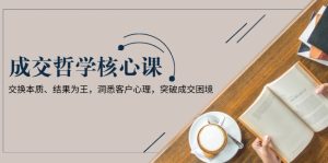 （13932期）成交哲学课，交换本质、结果为王，洞悉客户心理，突破成交困境-番茄副业网
