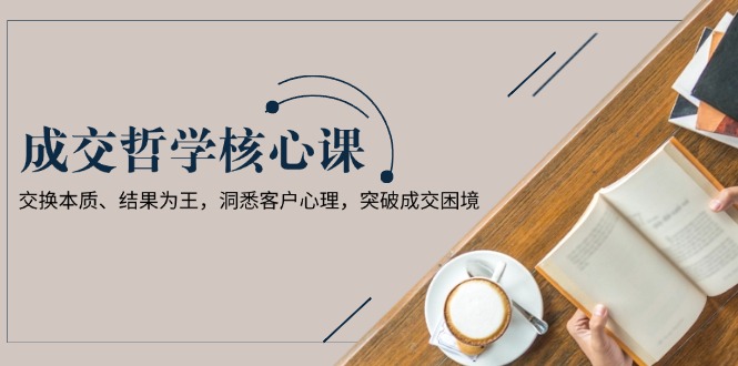 （13932期）成交哲学课，交换本质、结果为王，洞悉客户心理，突破成交困境-番茄副业网