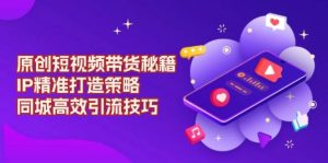 原创设计短视频卖货秘笈，IP精确打造出对策，同城网高效率引流技术-番茄副业网