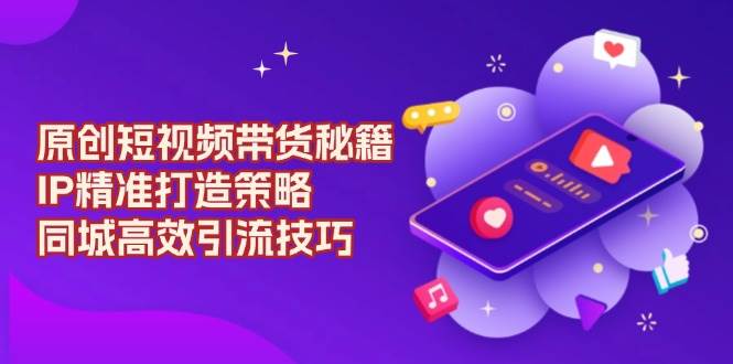 原创设计短视频卖货秘笈，IP精确打造出对策，同城网高效率引流技术-番茄副业网