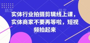 实体行业拍摄剪辑线上课,实体商家不要再等啦,短视频拍起来-番茄副业网