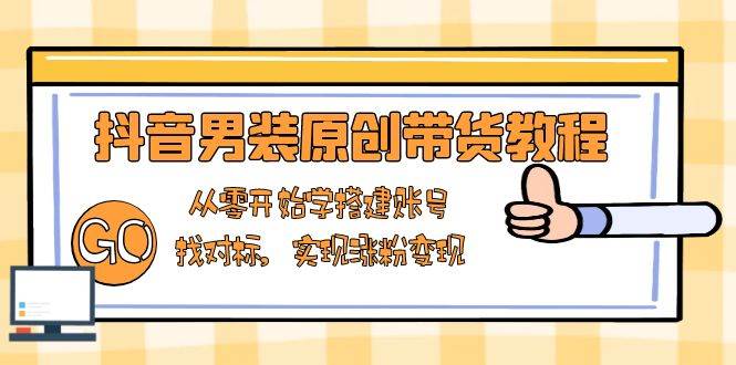 抖音男装原创带货教程：从零开始学搭建账号，找对标，实现涨粉变现-番茄副业网