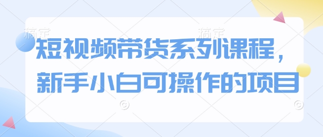 短视频带货系列课程，新手小白可操作的项目-番茄副业网
