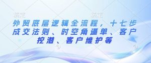 外贸底层逻辑全流程，十七步成交法则、时空角逼单、客户挖潜、客户维护等-番茄副业网