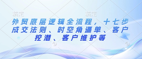 外贸底层逻辑全流程，十七步成交法则、时空角逼单、客户挖潜、客户维护等-番茄副业网