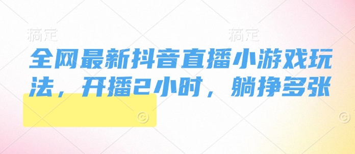 全网最新抖音直播小游戏玩法，开播2小时，躺挣多张-番茄副业网