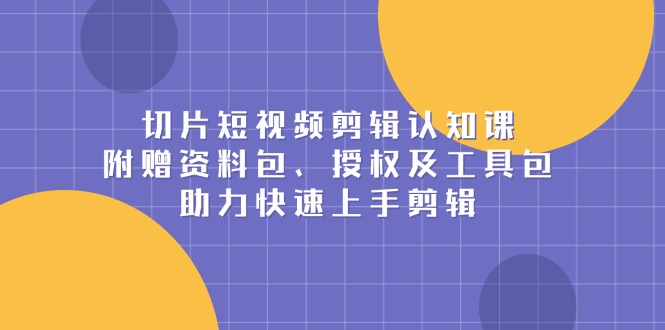 （13888期）切片短视频剪辑认知课，附赠资料包、授权及工具包，助力快速上手剪辑-番茄副业网