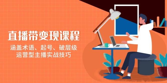 直播带转现课程内容，包含专业术语、养号、破等级，经营型网络主播实战经验-番茄副业网
