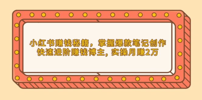 （13889期）小红书赚钱秘籍，掌握爆款笔记创作，快速进阶赚钱博主, 实操月赚2万-番茄副业网