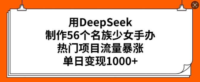 用DeepSeek制做56个民族少女手办，热门产品总流量疯涨，单日转现好几张-番茄副业网