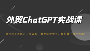 出口外贸ChatGPT实战演练课，根据AI专用工具提高工作效率，防止恶性竞争，轻松拿下国外股票大单！-番茄副业网