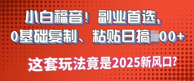 新手福利!第二职业优选，0基本拷贝，黏贴日搞好几张?这一套游戏玩法居然是2025新蓝海?-番茄副业网
