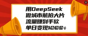 用DeepSeek做城市航拍大面积，总流量赚到手软，单日转现好几张-番茄副业网