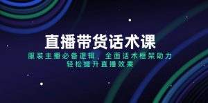 （14231期）直播带货话术课，服装主播必不可少逻辑性，全方位销售话术架构助推，轻轻松松提高直播数据-番茄副业网