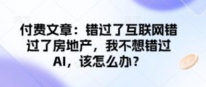 付费文章：错过互联网技术错过房地产业，我不想错过AI，应该怎么办？-番茄副业网