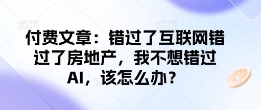 付费文章：错过互联网技术错过房地产业，我不想错过AI，应该怎么办？-番茄副业网