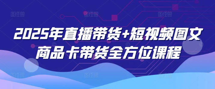 2025年直播卖货 小视频图文并茂产品卡带货多方位课程内容-番茄副业网