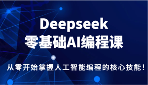 Deepseek零基础AI编程课，从零开始把握人工智能编程的核心技能！-番茄副业网