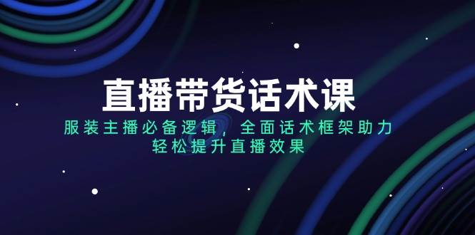 直播带货话术课，服装主播必不可少逻辑性，全方位销售话术架构助推，轻轻松松提高直播数据-番茄副业网