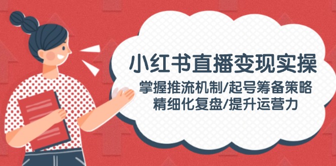 （14189期）小红书直播变实际操：把握推流机制/养号筹划对策/精细化管理复盘总结/提高运营力-番茄副业网