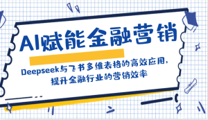 AI创变金融营销：Deepseek与飞书多维度表格的高效率运用，提高金融行业销售效率-番茄副业网