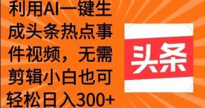 运用AI一键生成头条热点事情 新手也可以轻轻松松日入3张-番茄副业网