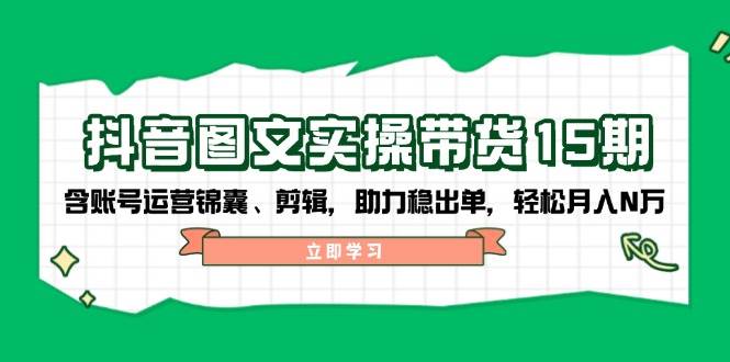 抖音图文带货实操第15期：账号运营锦囊、剪辑，助力稳出单，轻松月入N万-番茄副业网