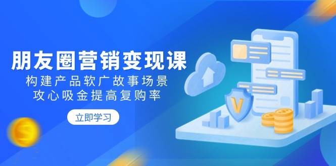 朋友圈推广转现课：搭建商品软文广告故事场景，攻心战吸钱提升复购率-番茄副业网