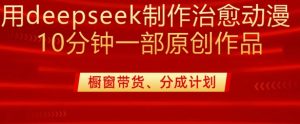 用deepseek制做治愈系动漫漫剪，20min一部纯原创视频，多种多样变现渠道外边收费标准980-番茄副业网
