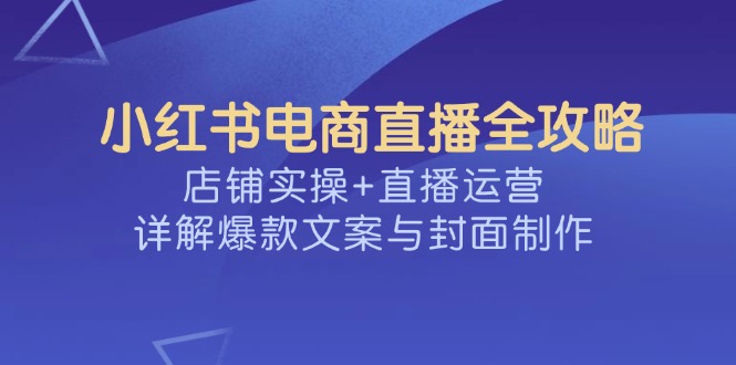 （14410期）小红书电商直播间攻略大全，店面实际操作 抖音运营，详细说明爆款文案与封面设计-番茄副业网