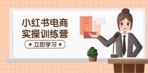 小红书电商实操训练营:包含开实体店、选款、手记制作等,帮助你快速入门-番茄副业网