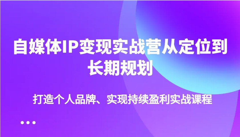 自媒体IP变现实战营从定位到长期规划，打造个人品牌、实现持续盈利实战课程-番茄副业网