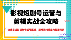 影视短剧号运营与剪辑实战全攻略，快速掌握影视账号起号逻辑，提升视频质量与传播效果-番茄副业网