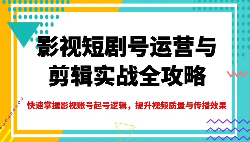 影视短剧号运营与剪辑实战全攻略，快速掌握影视账号起号逻辑，提升视频质量与传播效果-番茄副业网
