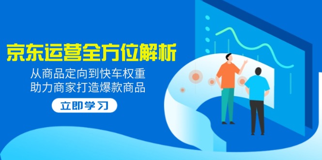 （14477期）2025京东运营全方位解析：从商品定向到快车权重，助力商家打造爆款商品-番茄副业网