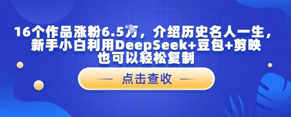 16个作品增粉6.5W，详细介绍古代名人一生，新手入门运用DeepSeek 豆沙包 剪辑软件也能轻松拷贝-番茄副业网