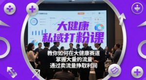 大健康私域打粉课，​教你如何在大健康赛道，掌握大量的流量，通过卖流量挣取利润-番茄副业网