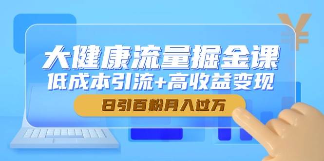 大健康产业总流量掘金队课，降低成本引流方法 高回报转现，日引百粉月入了万-番茄副业网