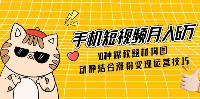 手机短视频月入6万，10种爆款题材构图，动静结合涨粉变现运营技巧-番茄副业网