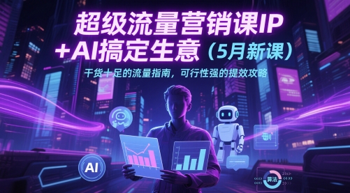 超级流量营销课IP+AI搞定生意（5月新课）干货十足的流量指南，可行性强的提效攻略-番茄副业网