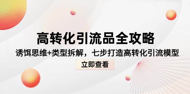 高转化引流品攻略大全，鱼饵逻辑思维 种类拆卸，七步打造出高转化引流方法实体模型-番茄副业网
