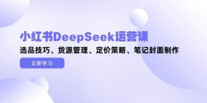 小红书的DeepSeek运营课，选款方法、一手货源管理方法、价格策略、手记封面设计-番茄副业网