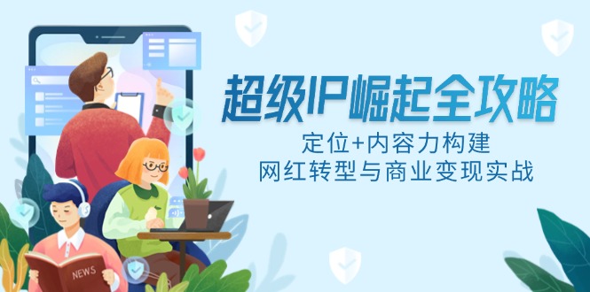 （14818期）非常IP兴起攻略大全，精准定位 具体内容力搭建，网络红人转型与商业化变现实战演练-番茄副业网