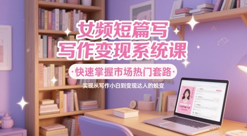 女频短篇小说写作变现系统软件课，快速上手销售市场受欢迎招数，即从创作新手到转现大咖的蜕变-番茄副业网