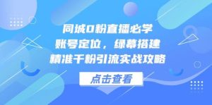 同城网0粉直播间必会,内容创作,绿布构建,精确千粉引流方法实战演练攻略大全-番茄副业网