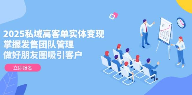 2025私域高客单实体变现，掌握发售团队管理，做好朋友圈吸引客户-番茄副业网